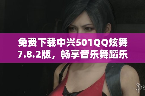 免费下载中兴501QQ炫舞7.8.2版，畅享音乐舞蹈乐趣