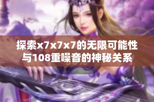 探索x7x7x7的无限可能性与108重噪音的神秘关系