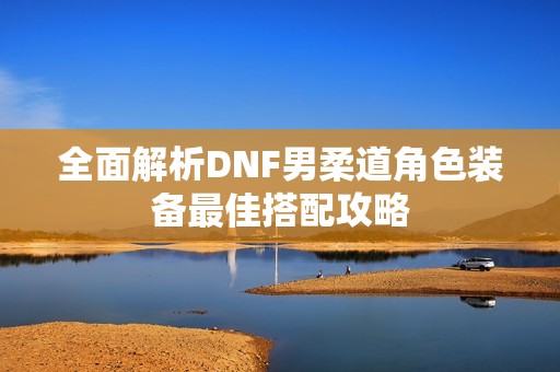 全面解析DNF男柔道角色装备最佳搭配攻略