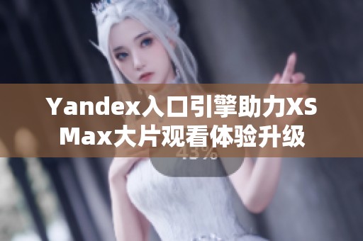 Yandex入口引擎助力XSMax大片观看体验升级