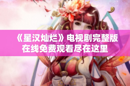 《星汉灿烂》电视剧完整版在线免费观看尽在这里