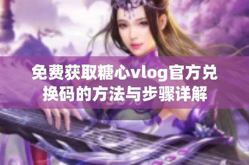 免费获取糖心vlog官方兑换码的方法与步骤详解