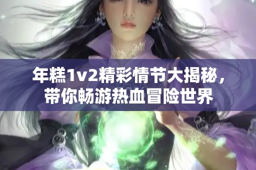 年糕1v2精彩情节大揭秘，带你畅游热血冒险世界