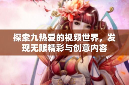 探索九热爱的视频世界，发现无限精彩与创意内容