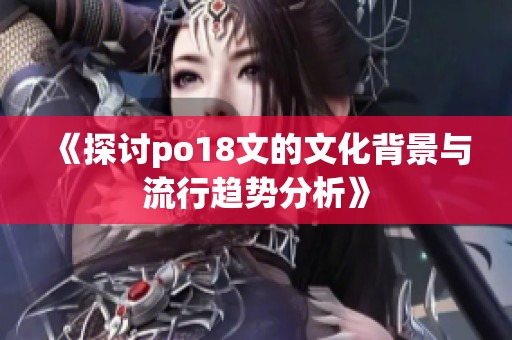 《探讨po18文的文化背景与流行趋势分析》