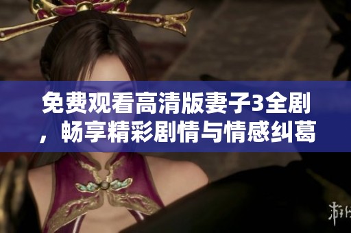 免费观看高清版妻子3全剧，畅享精彩剧情与情感纠葛