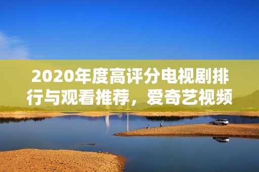 2020年度高评分电视剧排行与观看推荐，爱奇艺视频陪你追剧