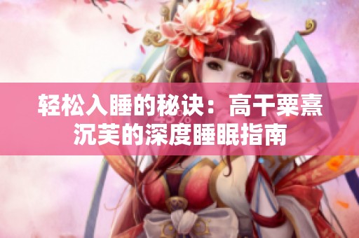 轻松入睡的秘诀：高干粟熹沉芙的深度睡眠指南