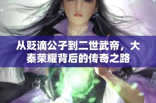 从贬谪公子到二世武帝，大秦荣耀背后的传奇之路