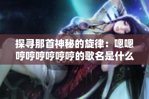 探寻那首神秘的旋律：嗯嗯哼哼哼哼哼哼的歌名是什么