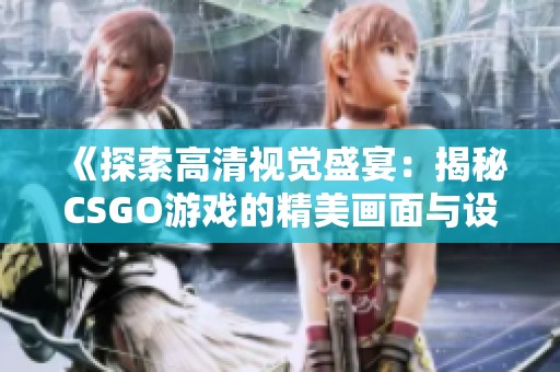 《探索高清视觉盛宴：揭秘CSGO游戏的精美画面与设计》