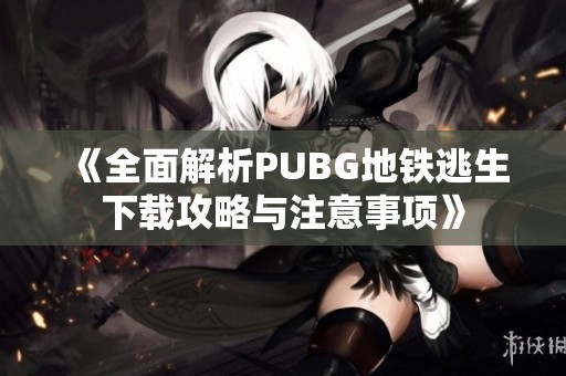 《全面解析PUBG地铁逃生下载攻略与注意事项》