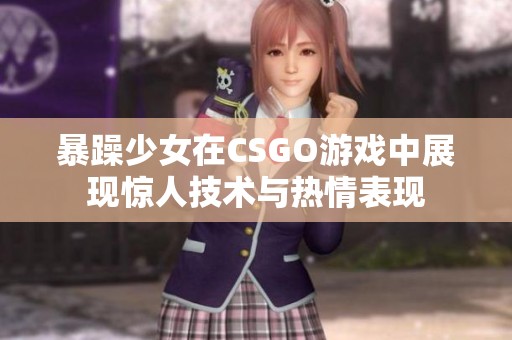 暴躁少女在CSGO游戏中展现惊人技术与热情表现