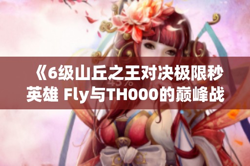 《6级山丘之王对决极限秒英雄 Fly与TH000的巅峰战斗》