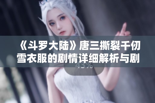 《斗罗大陆》唐三撕裂千仞雪衣服的剧情详细解析与剧集位置