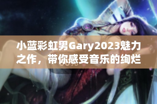 小蓝彩虹男Gary2023魅力之作，带你感受音乐的绚烂色彩