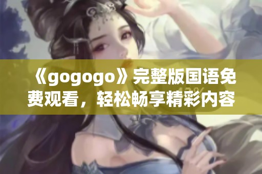 《gogogo》完整版国语免费观看，轻松畅享精彩内容