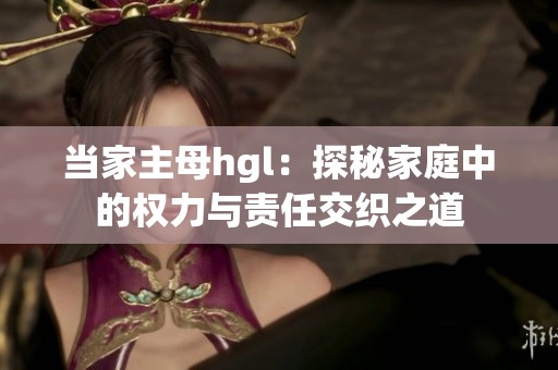 当家主母hgl：探秘家庭中的权力与责任交织之道