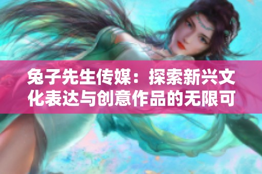 兔子先生传媒：探索新兴文化表达与创意作品的无限可能