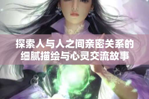 探索人与人之间亲密关系的细腻描绘与心灵交流故事