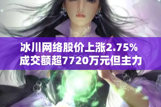 冰川网络股价上涨2.75% 成交额超7720万元但主力资金流出较大