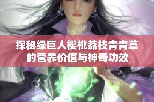 探秘绿巨人樱桃荔枝青青草的营养价值与神奇功效