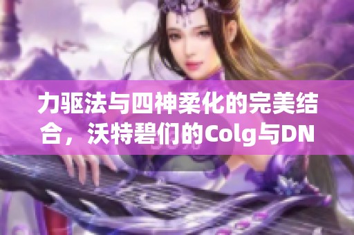 力驱法与四神柔化的完美结合，沃特碧们的Colg与DN新发展探讨