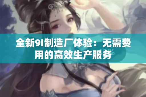 全新9I制造厂体验：无需费用的高效生产服务