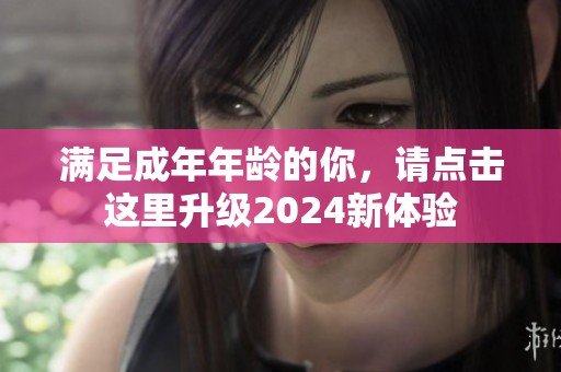 满足成年年龄的你，请点击这里升级2024新体验