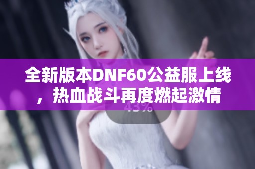 全新版本DNF60公益服上线，热血战斗再度燃起激情