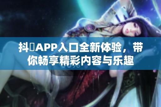 抖抈APP入口全新体验，带你畅享精彩内容与乐趣