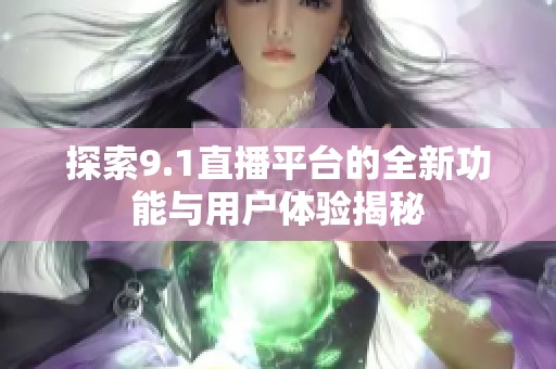 探索9.1直播平台的全新功能与用户体验揭秘