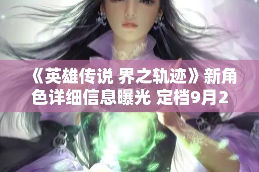 《英雄传说 界之轨迹》新角色详细信息曝光 定档9月26日登陆PS平台