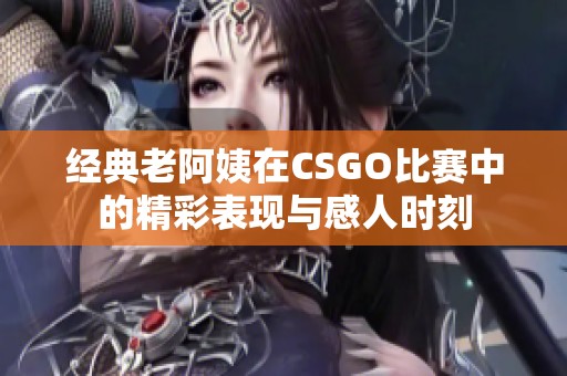 经典老阿姨在CSGO比赛中的精彩表现与感人时刻