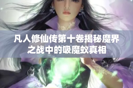 凡人修仙传第十卷揭秘魔界之战中的吸魔蚁真相