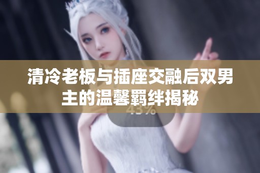 清冷老板与插座交融后双男主的温馨羁绊揭秘