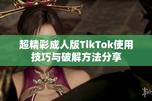 超精彩成人版TikTok使用技巧与破解方法分享