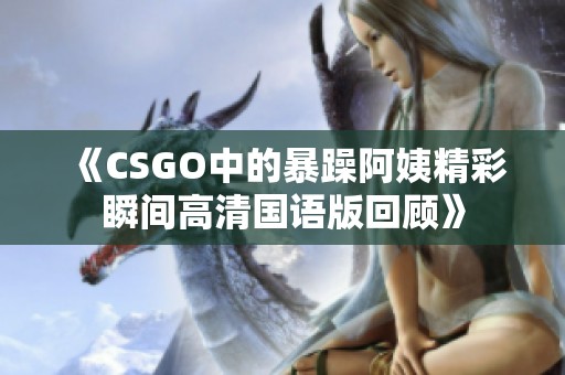 《CSGO中的暴躁阿姨精彩瞬间高清国语版回顾》