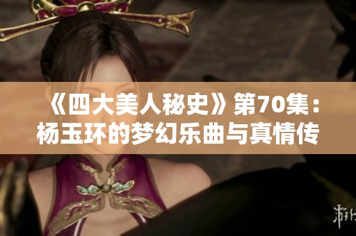 《四大美人秘史》第70集：杨玉环的梦幻乐曲与真情传承