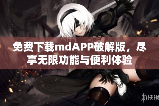 免费下载mdAPP破解版，尽享无限功能与便利体验