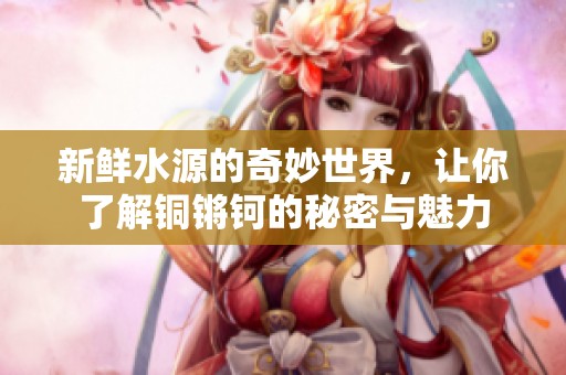 新鲜水源的奇妙世界，让你了解铜锵钶的秘密与魅力