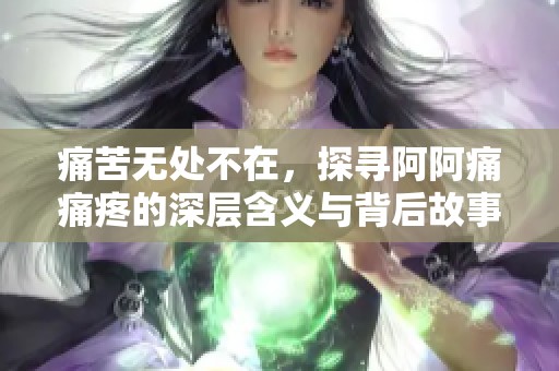 痛苦无处不在，探寻阿阿痛痛疼的深层含义与背后故事