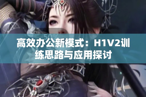 高效办公新模式：H1V2训练思路与应用探讨