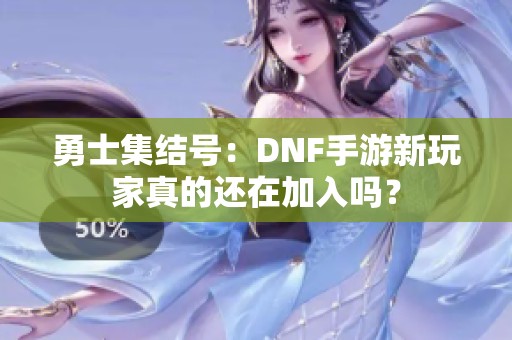 勇士集结号：DNF手游新玩家真的还在加入吗？