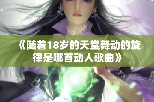 《随着18岁的天堂舞动的旋律是哪首动人歌曲》