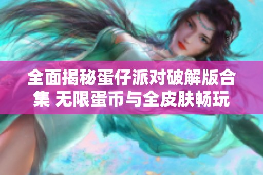 全面揭秘蛋仔派对破解版合集 无限蛋币与全皮肤畅玩攻略