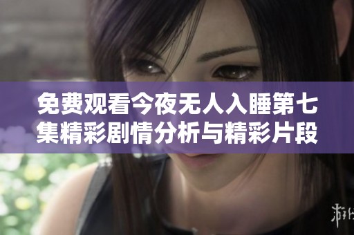 免费观看今夜无人入睡第七集精彩剧情分析与精彩片段回顾
