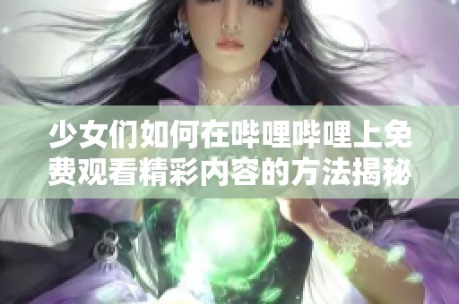 少女们如何在哔哩哔哩上免费观看精彩内容的方法揭秘