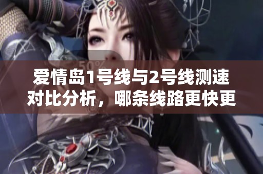 爱情岛1号线与2号线测速对比分析，哪条线路更快更稳健