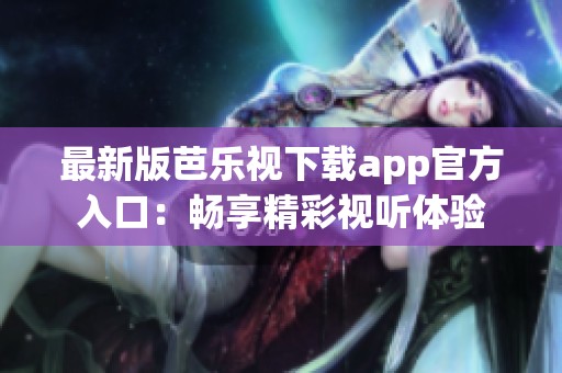 最新版芭乐视下载app官方入口：畅享精彩视听体验